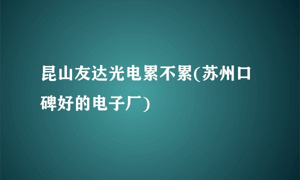 昆山友达光电累不累(苏州口碑好的电子厂)
