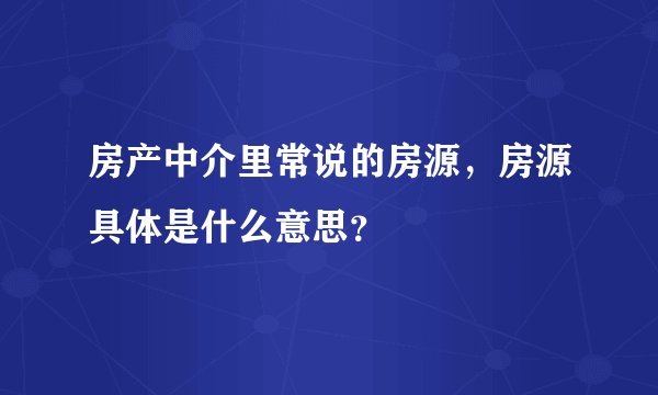 房产中介里常说的房源，房源具体是什么意思？