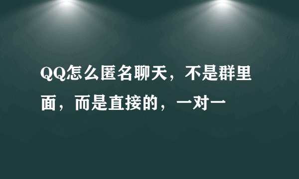 QQ怎么匿名聊天，不是群里面，而是直接的，一对一