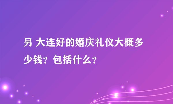 另 大连好的婚庆礼仪大概多少钱？包括什么？