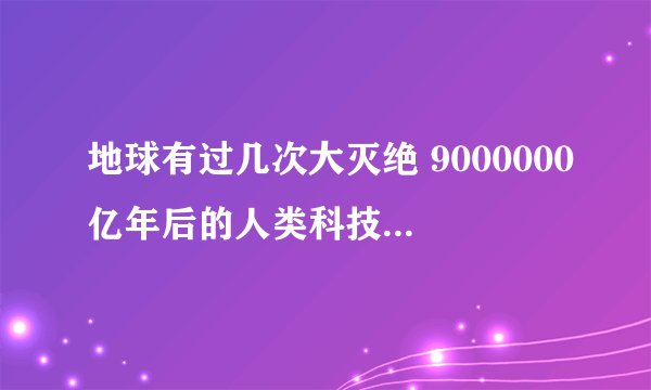 地球有过几次大灭绝 9000000亿年后的人类科技有多发达
