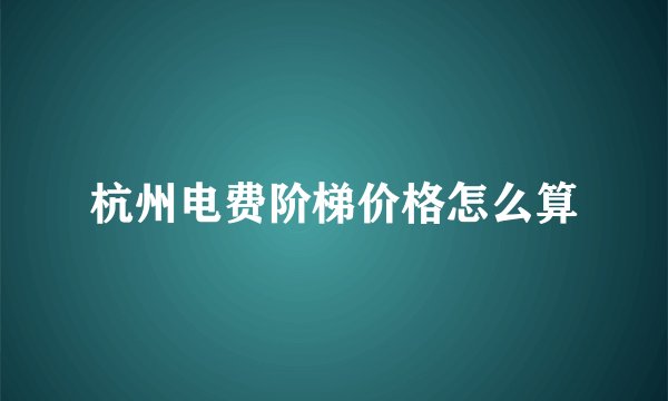 杭州电费阶梯价格怎么算