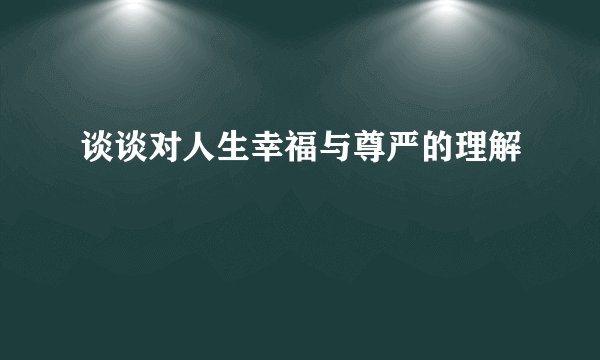 谈谈对人生幸福与尊严的理解