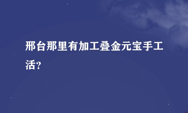 邢台那里有加工叠金元宝手工活？