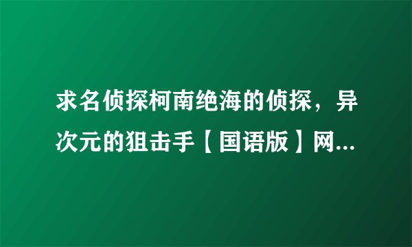 求名侦探柯南绝海的侦探，异次元的狙击手【国语版】网盘资源，谢谢。