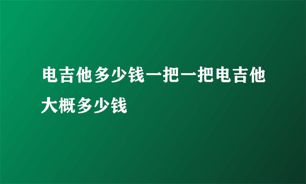 电吉他多少钱一把一把电吉他大概多少钱