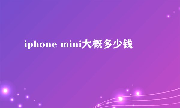 iphone mini大概多少钱