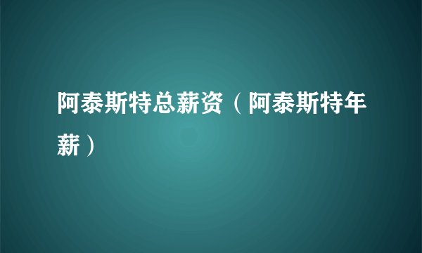 阿泰斯特总薪资（阿泰斯特年薪）