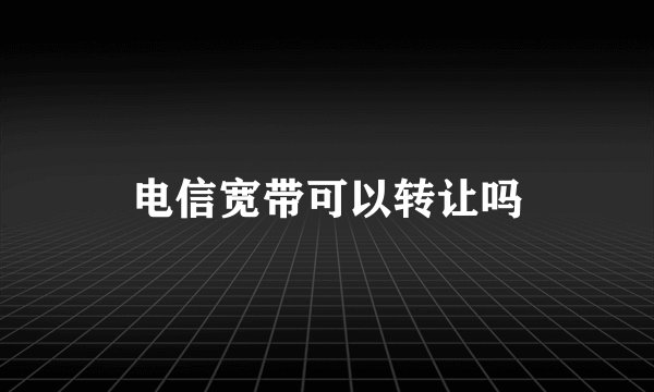 电信宽带可以转让吗