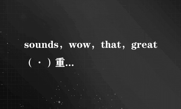 sounds，wow，that，great（·）重组句子。