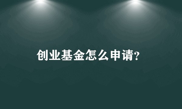 创业基金怎么申请？