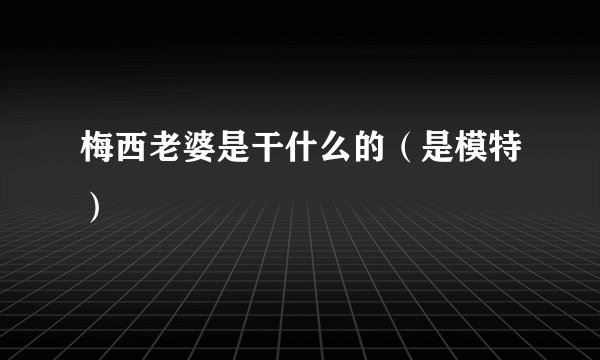 梅西老婆是干什么的（是模特）
