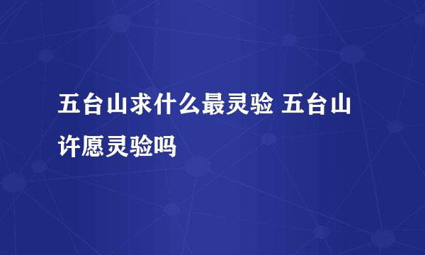 五台山求什么最灵验 五台山许愿灵验吗