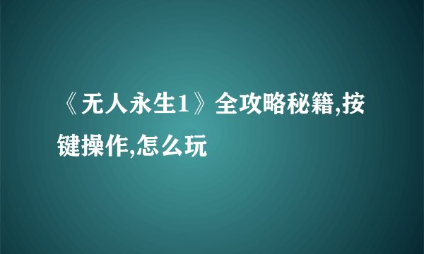 《无人永生1》全攻略秘籍,按键操作,怎么玩