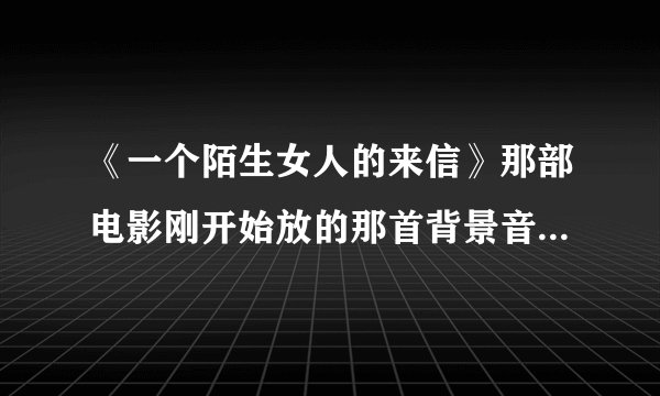 《一个陌生女人的来信》那部电影刚开始放的那首背景音乐叫什么？