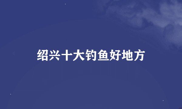 绍兴十大钓鱼好地方