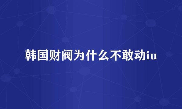 韩国财阀为什么不敢动iu