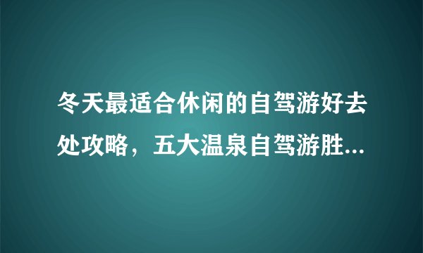 冬天最适合休闲的自驾游好去处攻略，五大温泉自驾游胜地你要去哪一个？