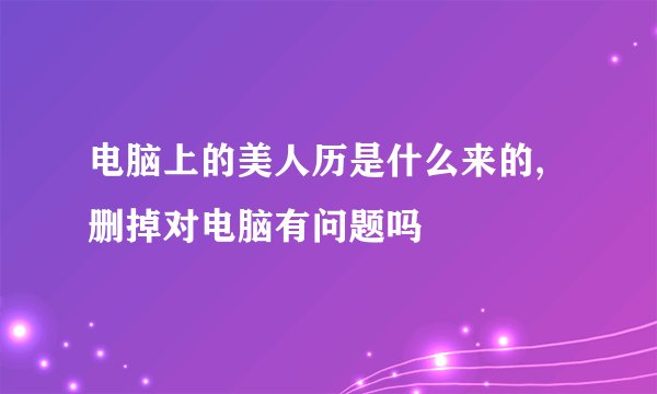 电脑上的美人历是什么来的,删掉对电脑有问题吗