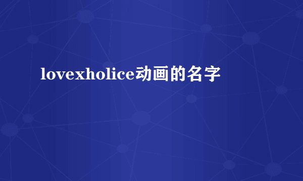 lovexholice动画的名字