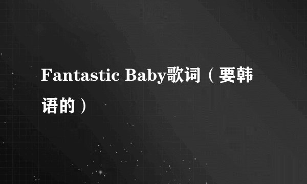 Fantastic Baby歌词(要韩语的)