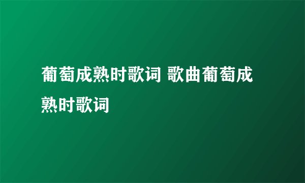 葡萄成熟时歌词 歌曲葡萄成熟时歌词