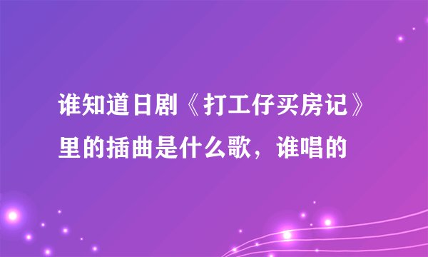 谁知道日剧《打工仔买房记》里的插曲是什么歌，谁唱的