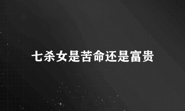 七杀女是苦命还是富贵