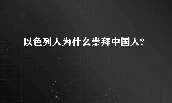 以色列人为什么崇拜中国人?