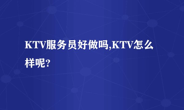 KTV服务员好做吗,KTV怎么样呢?