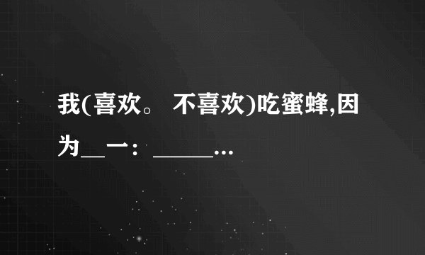 我(喜欢。 不喜欢)吃蜜蜂,因为__一:_________________二:___