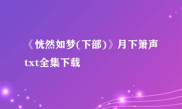 《恍然如梦(下部)》月下箫声txt全集下载