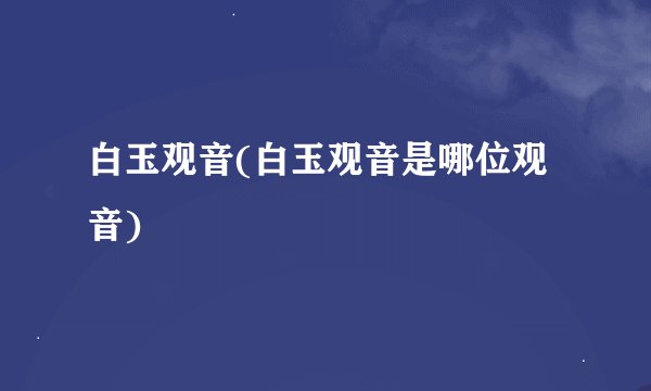 白玉观音(白玉观音是哪位观音)