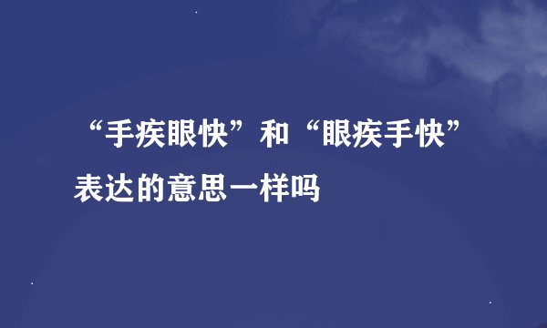 “手疾眼快”和“眼疾手快”表达的意思一样吗