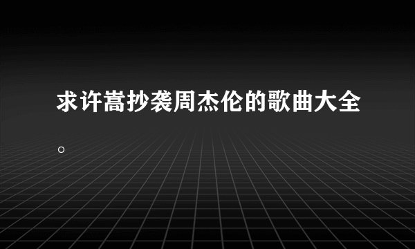 求许嵩抄袭周杰伦的歌曲大全。