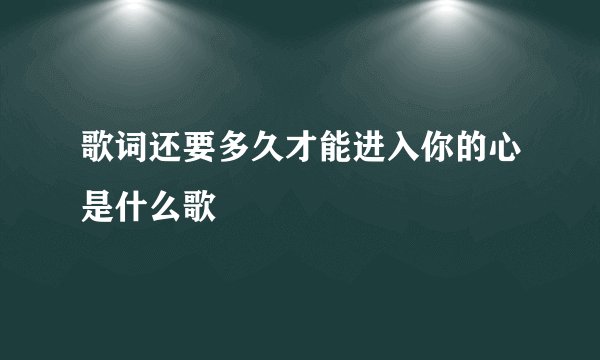 歌词还要多久才能进入你的心是什么歌