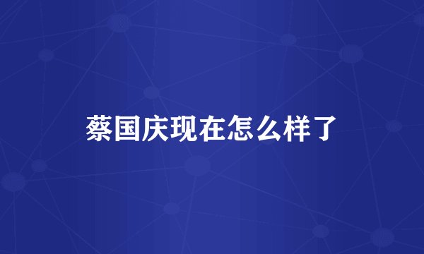 蔡国庆现在怎么样了