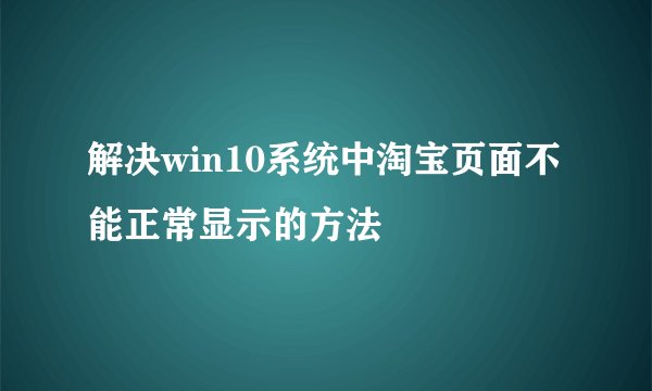 解决win10系统中淘宝页面不能正常显示的方法