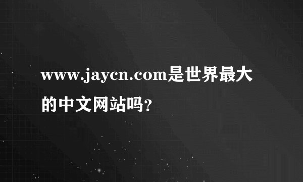 www.jaycn.com是世界最大的中文网站吗？