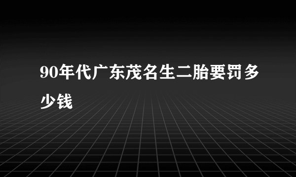 90年代广东茂名生二胎要罚多少钱