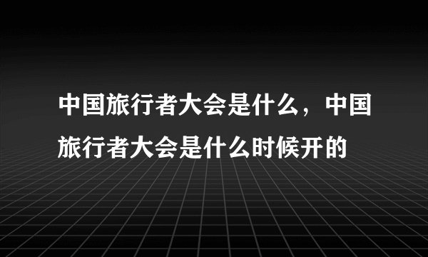 中国旅行者大会是什么，中国旅行者大会是什么时候开的