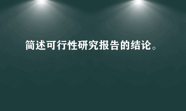 简述可行性研究报告的结论。