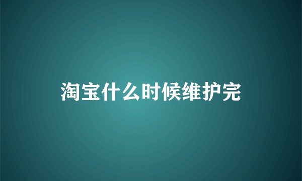 淘宝什么时候维护完
