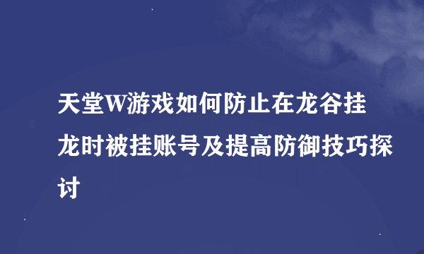 天堂W游戏如何防止在龙谷挂龙时被挂账号及提高防御技巧探讨