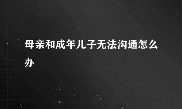 母亲和成年儿子无法沟通怎么办