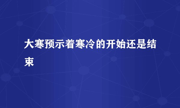 大寒预示着寒冷的开始还是结束