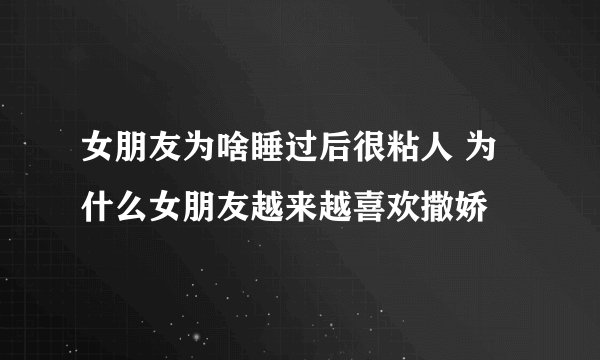 女朋友为啥睡过后很粘人 为什么女朋友越来越喜欢撒娇
