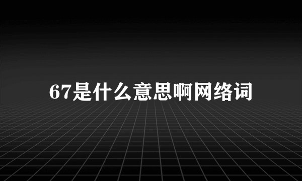 67是什么意思啊网络词