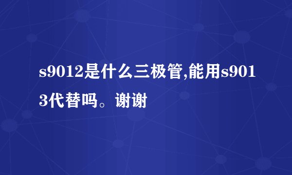 s9012是什么三极管,能用s9013代替吗。谢谢