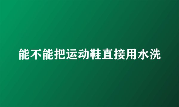能不能把运动鞋直接用水洗